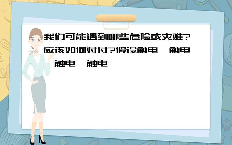 我们可能遇到哪些危险或灾难?应该如何对付?假设触电,触电,触电,触电