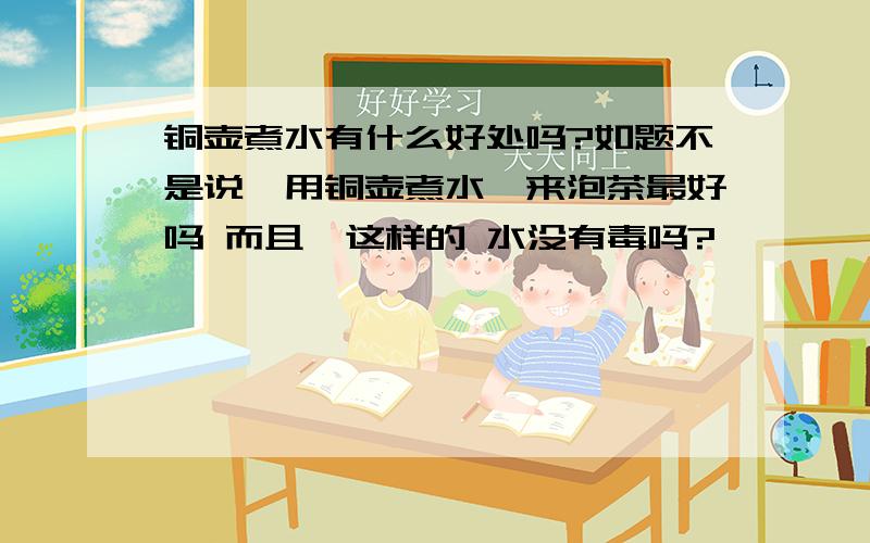 铜壶煮水有什么好处吗?如题不是说,用铜壶煮水,来泡茶最好吗 而且,这样的 水没有毒吗?