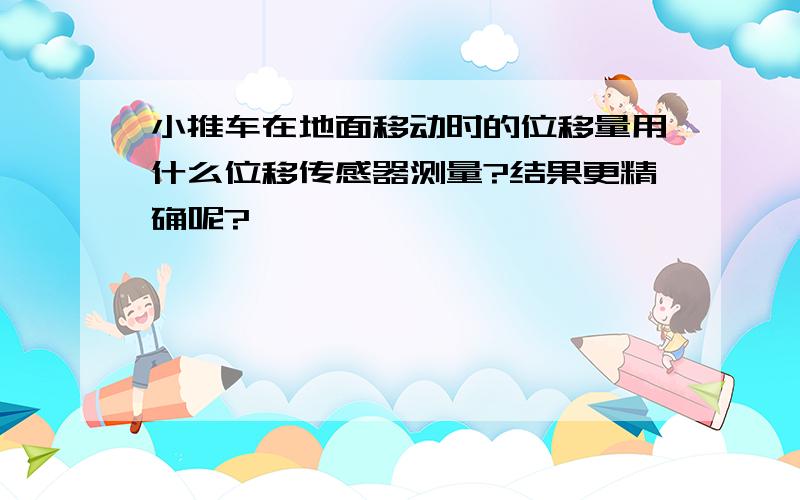 小推车在地面移动时的位移量用什么位移传感器测量?结果更精确呢?