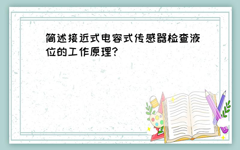 简述接近式电容式传感器检查液位的工作原理?