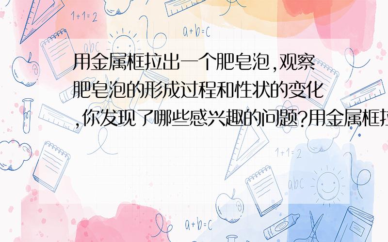 用金属框拉出一个肥皂泡,观察肥皂泡的形成过程和性状的变化,你发现了哪些感兴趣的问题?用金属框拉出一个肥皂泡,观察肥皂泡的形成过程和性状的变化,以及肥皂泡的颜色和颜色的变化,你