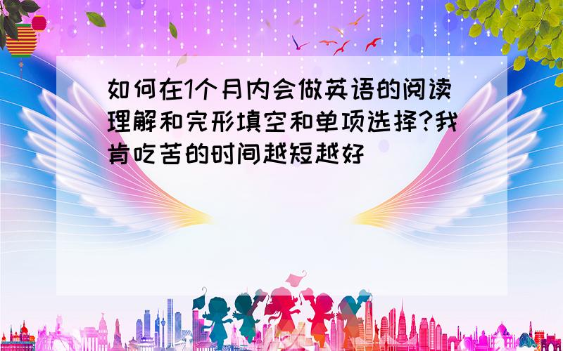 如何在1个月内会做英语的阅读理解和完形填空和单项选择?我肯吃苦的时间越短越好