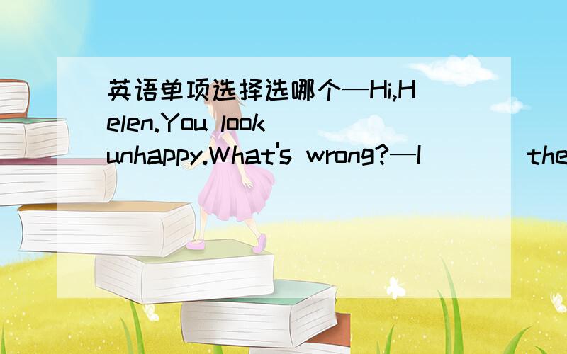 英语单项选择选哪个—Hi,Helen.You look unhappy.What's wrong?—I____the maths exam yesterday.A.haven't pass B.didn't pass C.don't pass D.won't pass