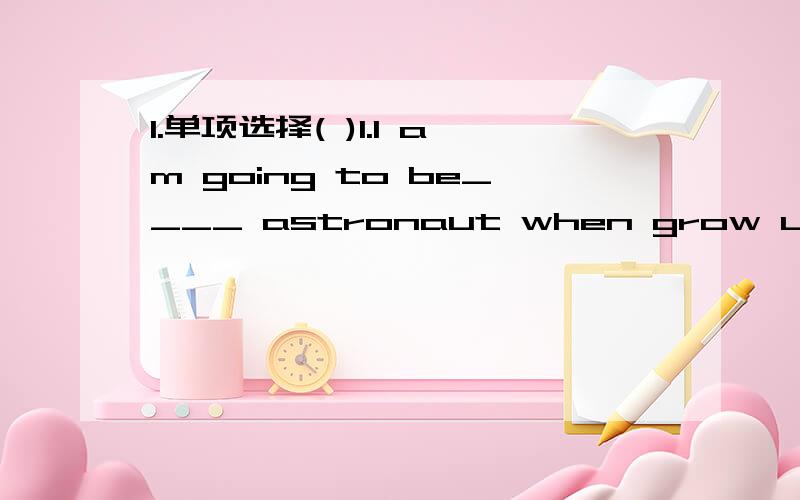 1.单项选择( )1.I am going to be____ astronaut when grow up.A.the B.an C.不填 D.a( )2.----Please write down the telephone number>----Sorry,but I have no ____ to write on.A.pen B.money C.paper D.time( )3.---would you like to have a try?---Yes,ver