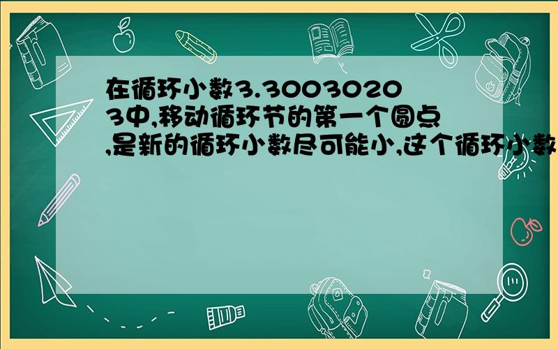 在循环小数3.30030203中,移动循环节的第一个圆点,是新的循环小数尽可能小,这个循环小数是多少?