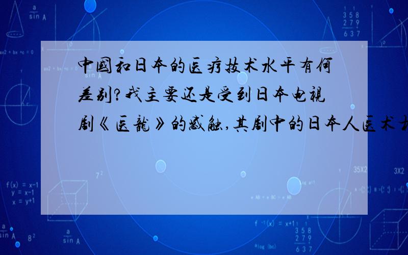 中国和日本的医疗技术水平有何差别?我主要还是受到日本电视剧《医龙》的感触,其剧中的日本人医术相当高明,技术水平与应变能力十分过人.但最重要的是《医龙》这部日剧中不时地体现一