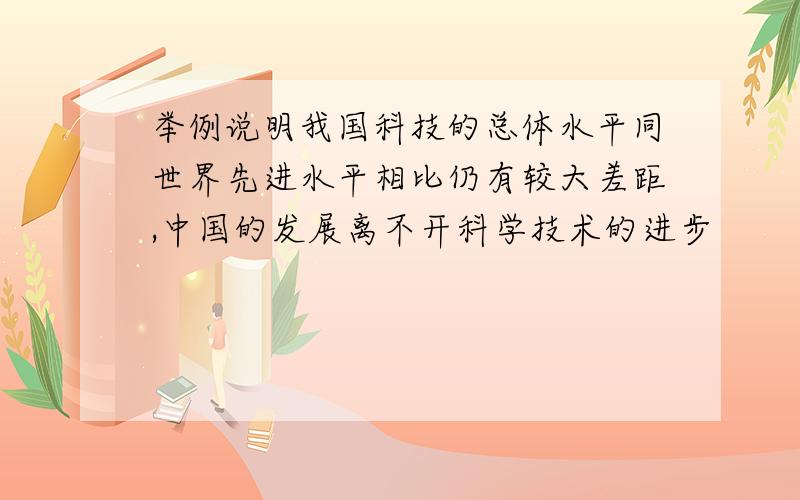 举例说明我国科技的总体水平同世界先进水平相比仍有较大差距,中国的发展离不开科学技术的进步