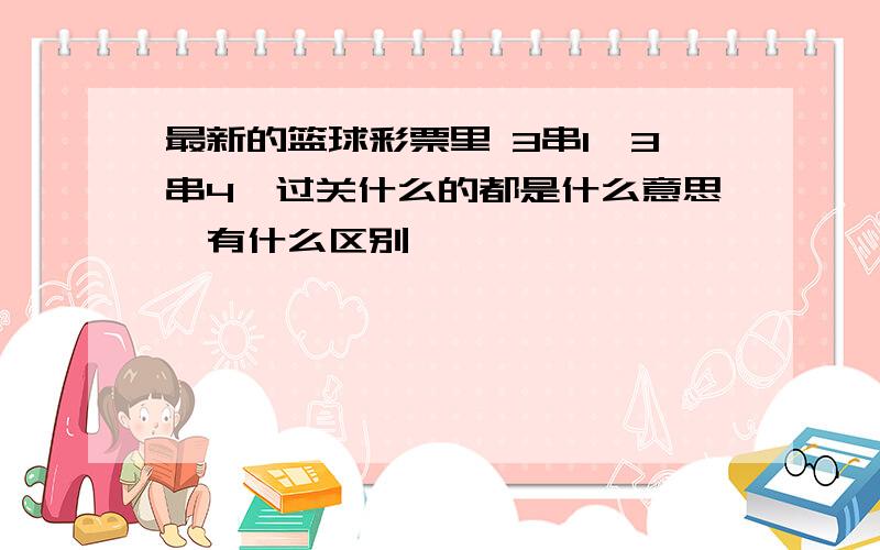 最新的篮球彩票里 3串1、3串4、过关什么的都是什么意思,有什么区别