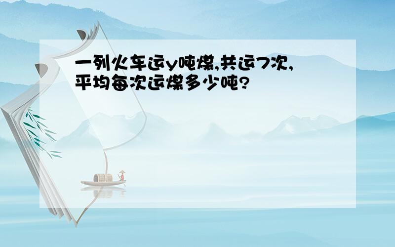 一列火车运y吨煤,共运7次,平均每次运煤多少吨?