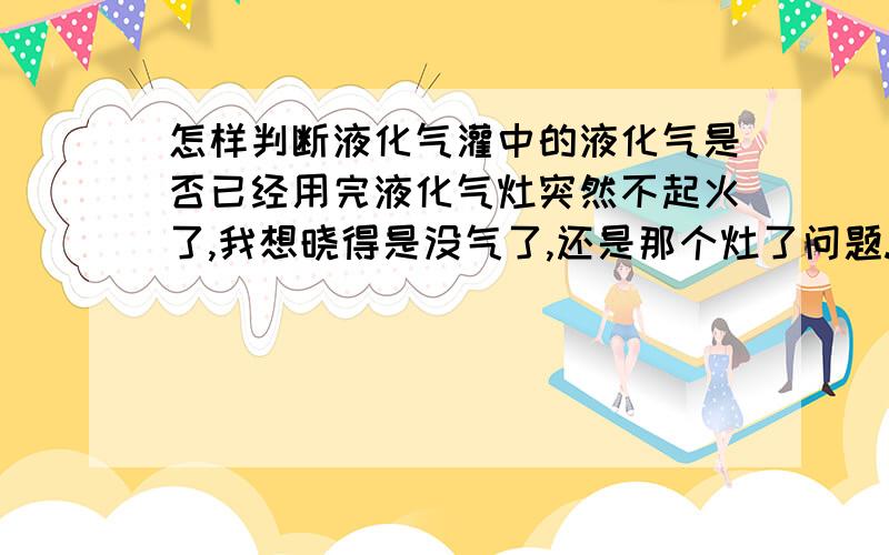 怎样判断液化气灌中的液化气是否已经用完液化气灶突然不起火了,我想晓得是没气了,还是那个灶了问题.