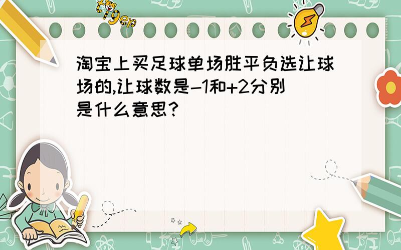 淘宝上买足球单场胜平负选让球场的,让球数是-1和+2分别是什么意思?