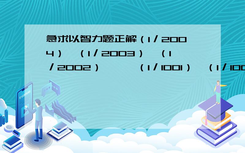 急求以智力题正解（1／2004）×（1／2003）×（1／2002）……×（1／1001）×（1／1000）格式要（1／2004）×（1／2003）×（1／2002）……×（1／1001）×（1／1000）===