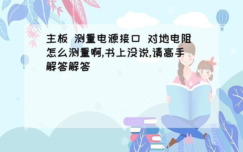 主板 测量电源接口 对地电阻怎么测量啊,书上没说,请高手解答解答