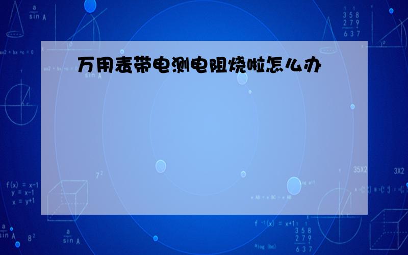 万用表带电测电阻烧啦怎么办