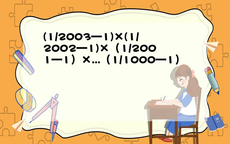 (1/2003—1)×(1/2002—1)×（1/2001—1）×...（1/1000—1）