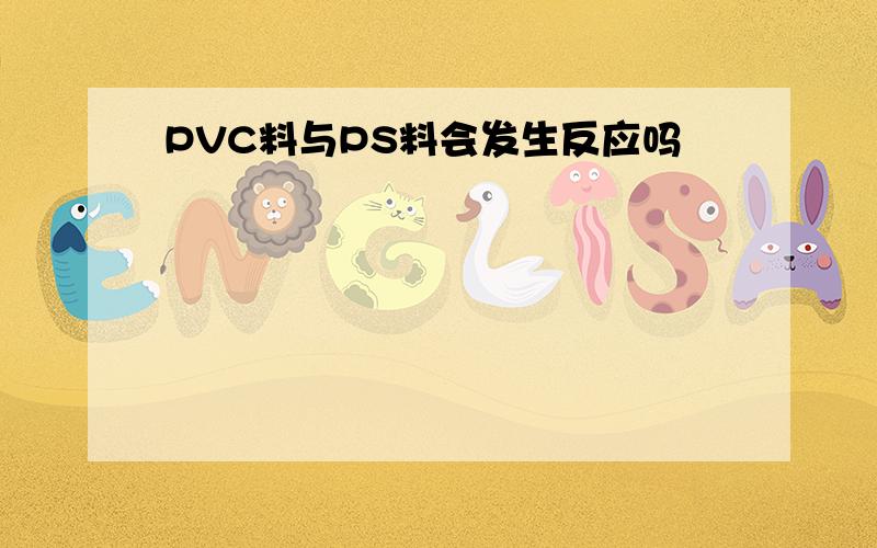 PVC料与PS料会发生反应吗