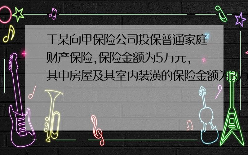 王某向甲保险公司投保普通家庭财产保险,保险金额为5万元,其中房屋及其室内装潢的保险金额为3万元；向乙保险公司投保了家庭财产两全保险,保险金额为5万元,其中房屋及其室内装潢的保险