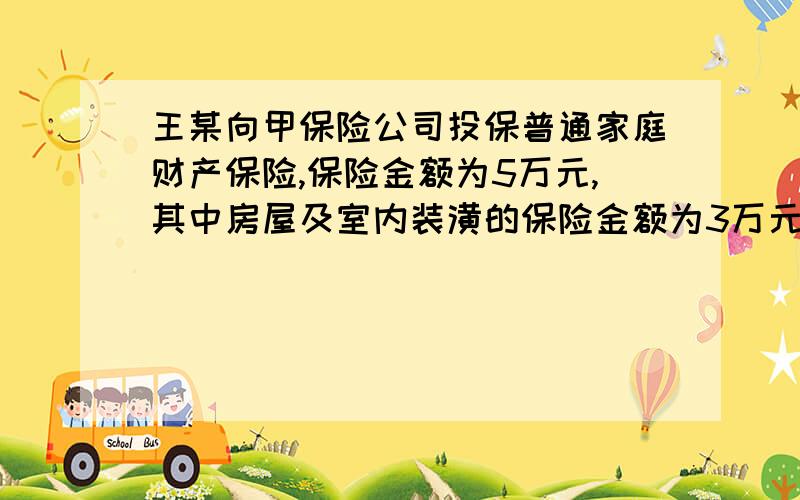 王某向甲保险公司投保普通家庭财产保险,保险金额为5万元,其中房屋及室内装潢的保险金额为3万元；向乙保险公司投保了家庭财产两全保险,保险金额为5万元,其中房屋及室内装潢的保险金额