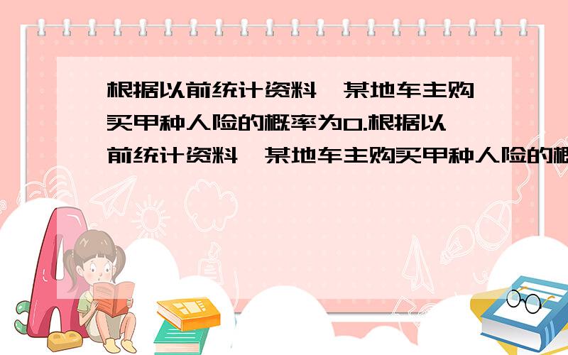 根据以前统计资料,某地车主购买甲种人险的概率为0.根据以前统计资料,某地车主购买甲种人险的概率为0.5,购买乙种保险但不购买甲种保险的概率为0.3,设车主购买保险是相互独立的.1,求该地1