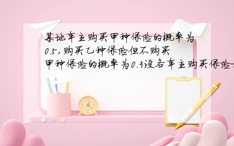 某地车主购买甲种保险的概率为0.5,购买乙种保险但不购买甲种保险的概率为0.3设各车主购买保险相互独立.(1)求该地一位车主购买甲乙两种保险中的一种的概率.（2)x表示该地的100位车主,甲,