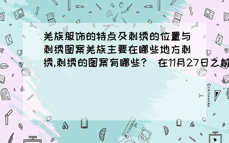 羌族服饰的特点及刺绣的位置与刺绣图案羌族主要在哪些地方刺绣,刺绣的图案有哪些?（在11月27日之前回答的,）主要是刺绣的图案有哪些!