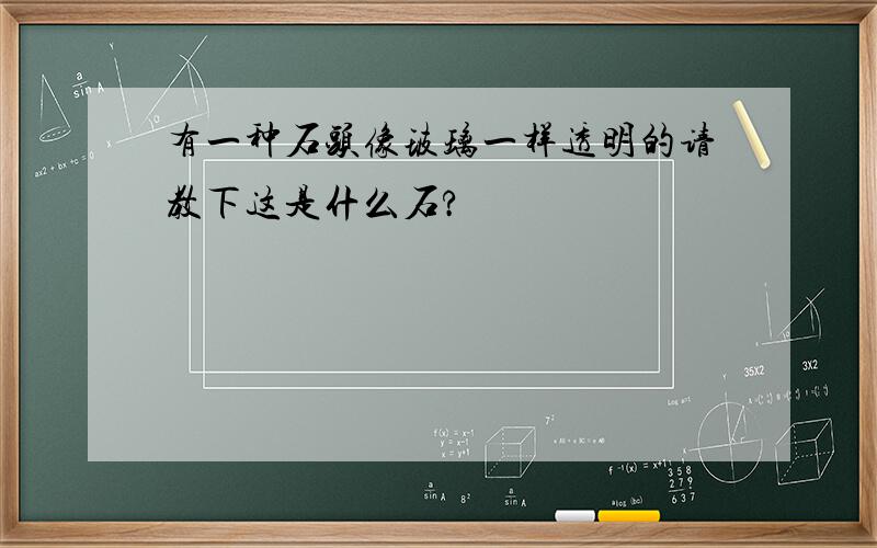 有一种石头像玻璃一样透明的请教下这是什么石?