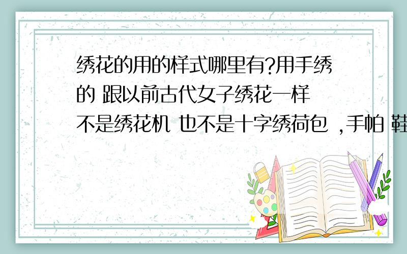 绣花的用的样式哪里有?用手绣的 跟以前古代女子绣花一样 不是绣花机 也不是十字绣荷包 ,手帕 鞋垫之类小点的图样你,你有吗 可以给我几张吗?