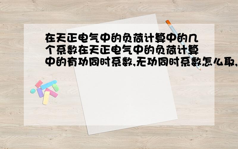 在天正电气中的负荷计算中的几个系数在天正电气中的负荷计算中的有功同时系数,无功同时系数怎么取,无功补偿计算中的平均负荷系数、有功负荷系数、无功负荷系怎么取?