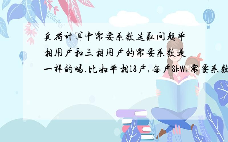 负荷计算中需要系数选取问题单相用户和三相用户的需要系数是一样的吗.比如单相18户,每户8kW,需要系数取0.75；三相用户18户,每户12kW,那需要系数取多少?是0.