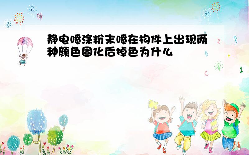 静电喷涂粉末喷在构件上出现两种颜色固化后掉色为什么