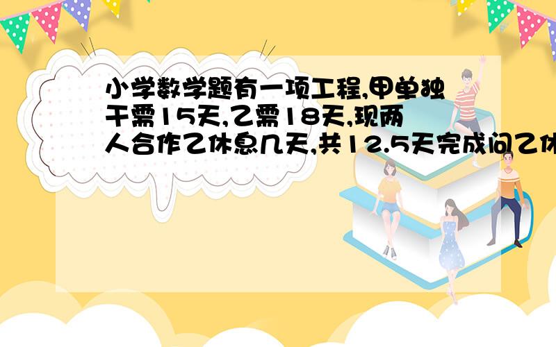 小学数学题有一项工程,甲单独干需15天,乙需18天,现两人合作乙休息几天,共12.5天完成问乙休息几天