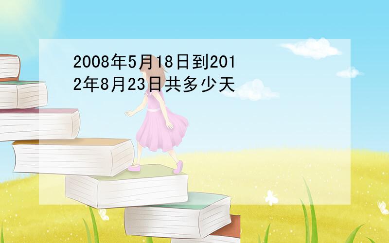 2008年5月18日到2012年8月23日共多少天