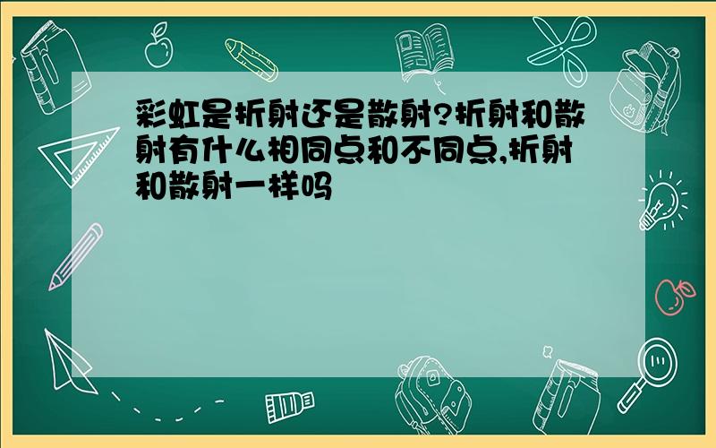 彩虹是折射还是散射?折射和散射有什么相同点和不同点,折射和散射一样吗