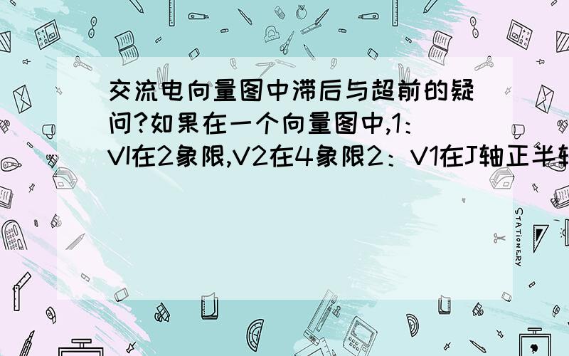 交流电向量图中滞后与超前的疑问?如果在一个向量图中,1：VI在2象限,V2在4象限2：V1在J轴正半轴,V2在J轴负半轴这怎么确定谁超前谁滞后啊?