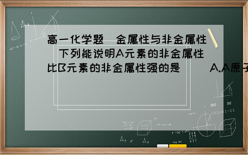 高一化学题（金属性与非金属性）下列能说明A元素的非金属性比B元素的非金属性强的是（ ）A.A原子得到的电子数比B原子少B.A元素的最高正化合价比B元素的最高正化合价高C.最高价氧化物对