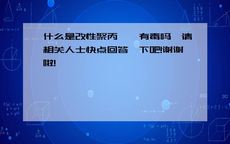 什么是改性聚丙烯,有毒吗,请相关人士快点回答一下吧!谢谢啦!