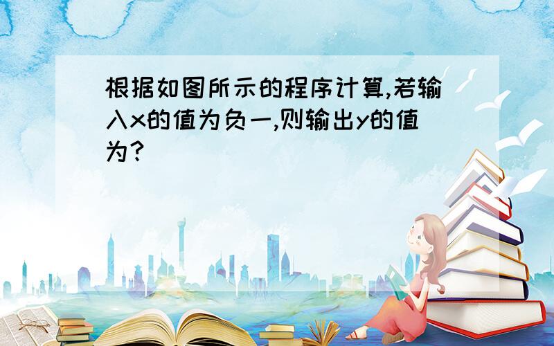 根据如图所示的程序计算,若输入x的值为负一,则输出y的值为?