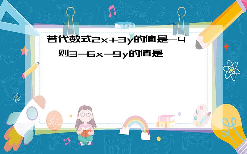 若代数式2x+3y的值是-4,则3-6x-9y的值是