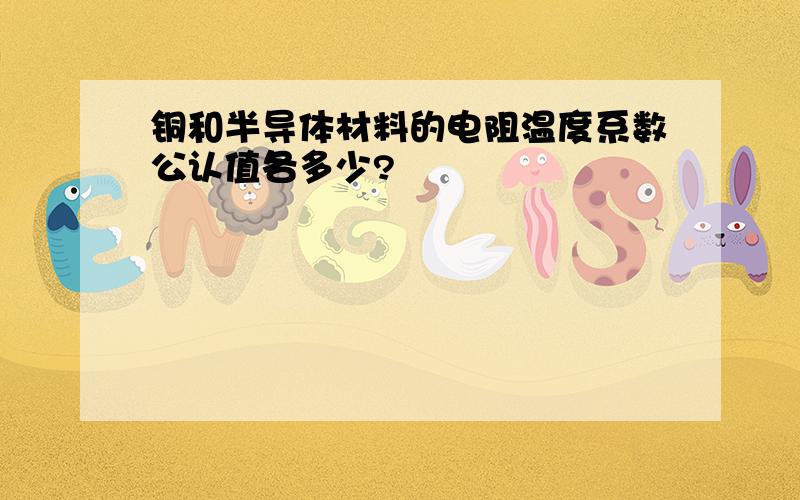 铜和半导体材料的电阻温度系数公认值各多少?