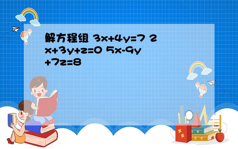 解方程组 3x+4y=7 2x+3y+z=0 5x-9y+7z=8