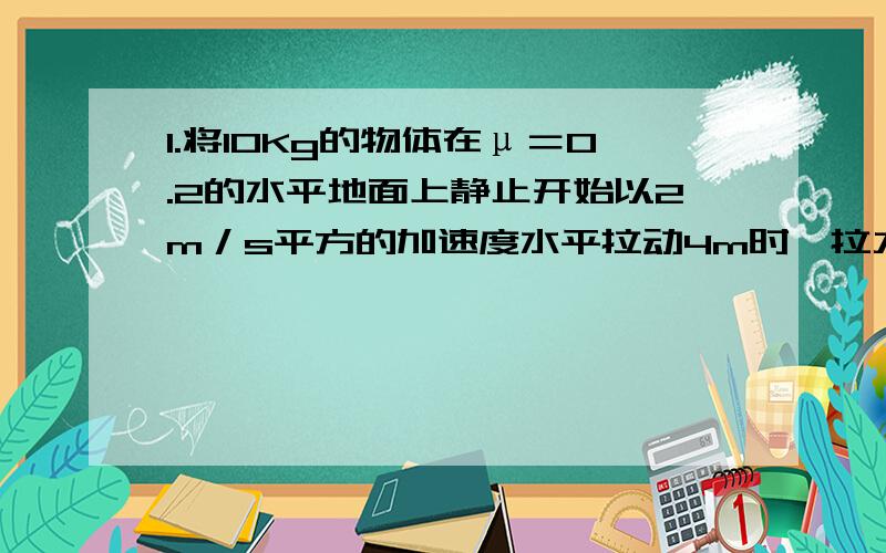 1.将10Kg的物体在μ＝0.2的水平地面上静止开始以2m／s平方的加速度水平拉动4m时,拉力的即时功率为＿＿＿＿w,此过程中物体克服摩擦做了＿＿＿J功．2.一个质量为25kg的小孩从倾角为30度的光滑