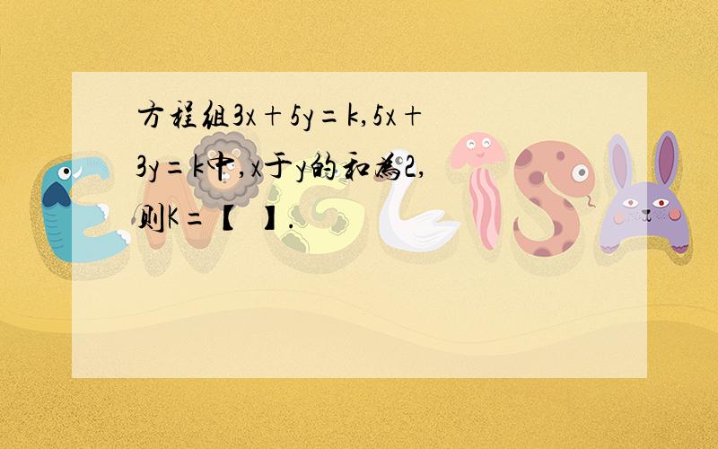 方程组3x+5y=k,5x+3y=k中,x于y的和为2,则K=【 】.