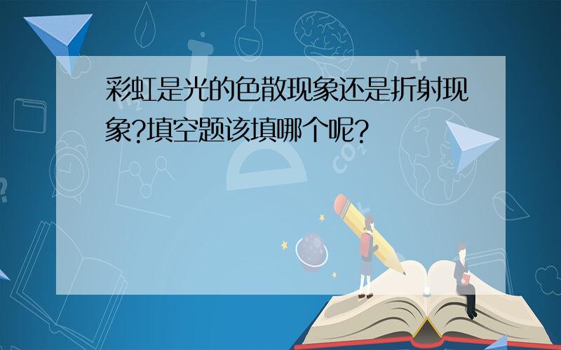 彩虹是光的色散现象还是折射现象?填空题该填哪个呢?