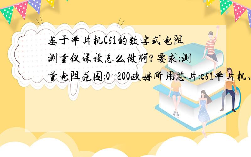 基于单片机C51的数字式电阻测量仪课设怎么做啊?要求：测量电阻范围：0--200欧姆所用芯片：c51单片机、adc0809能否给出电路图啊?