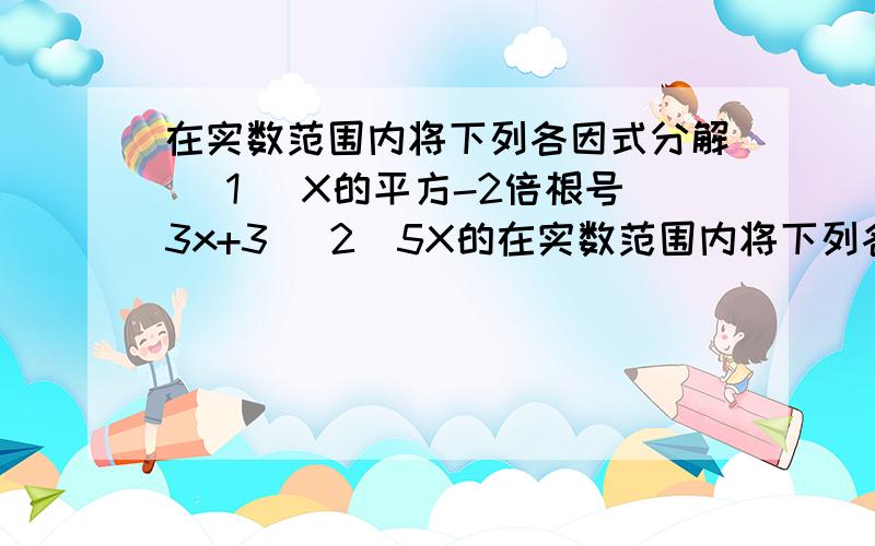 在实数范围内将下列各因式分解 （1） X的平方-2倍根号3x+3 （2）5X的在实数范围内将下列各因式分解 （1） X的平方-2倍根号3x+3 （2）5X的平方-7 （3） X的4次方-4 （4） X的4次方+4