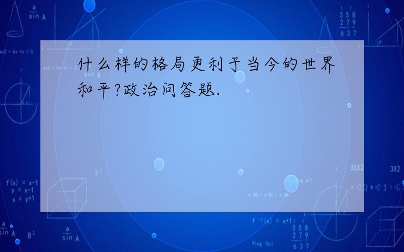 什么样的格局更利于当今的世界和平?政治问答题.