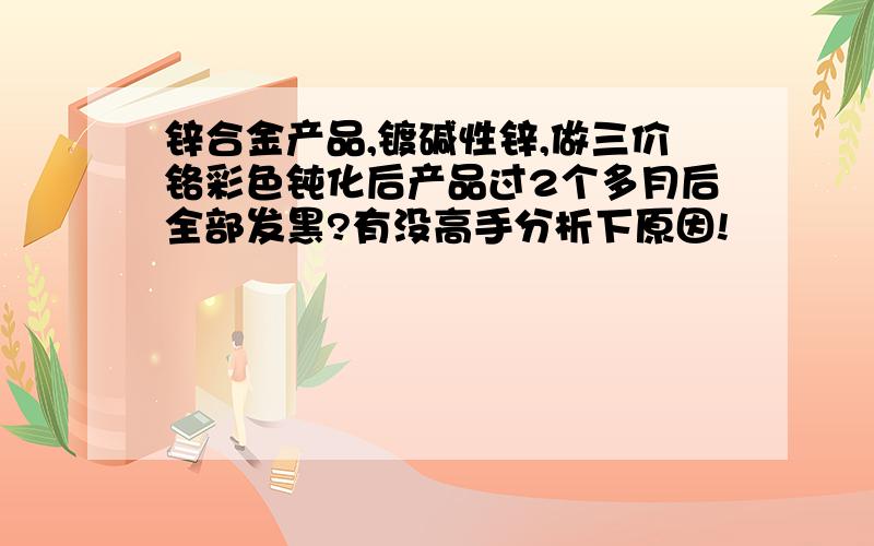 锌合金产品,镀碱性锌,做三价铬彩色钝化后产品过2个多月后全部发黑?有没高手分析下原因!