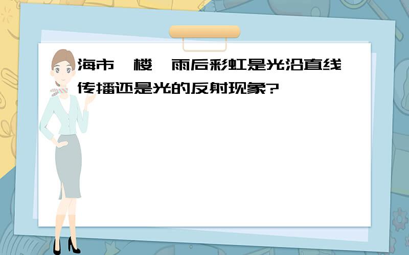 海市蜃楼丶雨后彩虹是光沿直线传播还是光的反射现象?