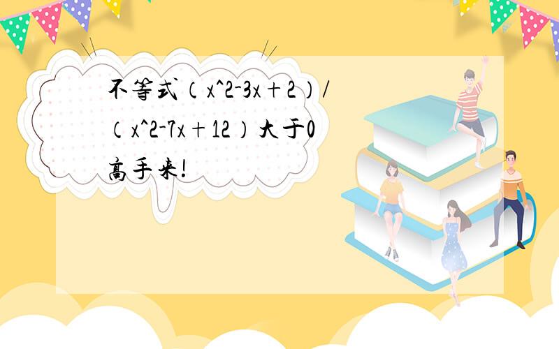 不等式（x^2-3x+2）/（x^2-7x+12）大于0高手来!