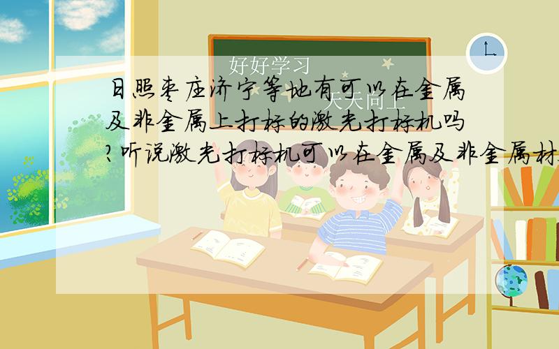 日照枣庄济宁等地有可以在金属及非金属上打标的激光打标机吗?听说激光打标机可以在金属及非金属材料上打任何东西,而且无接触,具有永久性?谁知道厂家电话?以及相关价格信息?日照枣庄